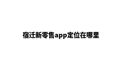 宿迁新零售app定制(宿迁新零售app定位在哪里)