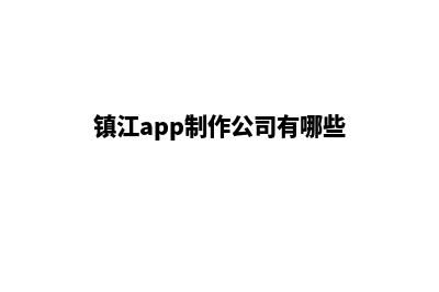 镇江app制作公司(镇江app制作公司有哪些)