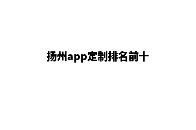 扬州app定制排名(扬州app定制排名前十)