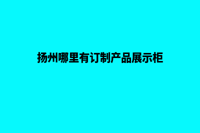 扬州网站定制升级(扬州哪里有订制产品展示柜)