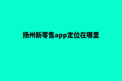 扬州新零售app定制(扬州新零售app定位在哪里)