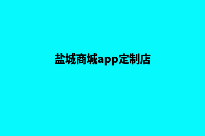 盐城商城app定制(盐城商城app定制店)