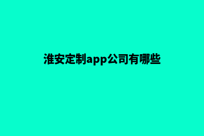 淮安定制app公司(淮安定制app公司有哪些)