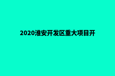 淮安开发企业网站流程(2020淮安开发区重大项目开i)