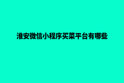 淮安微信小程序定制(淮安微信小程序买菜平台有哪些)