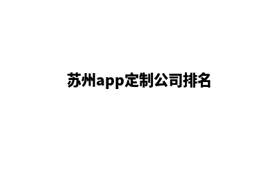 苏州app定制公司(苏州app定制公司排名)