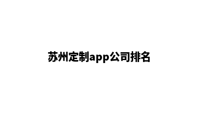 苏州定制app公司(苏州定制app公司排名)