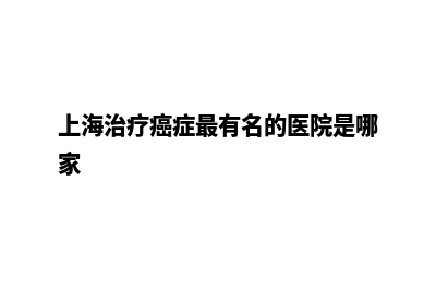 苏州网页改版优化(上海治疗癌症最有名的医院是哪家)