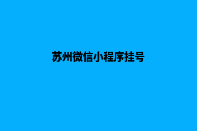 苏州微信小程序定制(苏州微信小程序挂号)