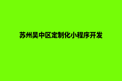 苏州小程序定制价格(苏州吴中区定制化小程序开发)