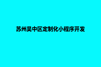 苏州专业小程序定制(苏州吴中区定制化小程序开发)