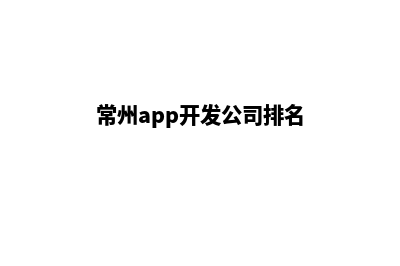 常州app制作企业(常州app开发公司排名)