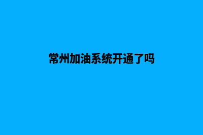 常州加油系统开发公司(常州加油系统开通了吗)