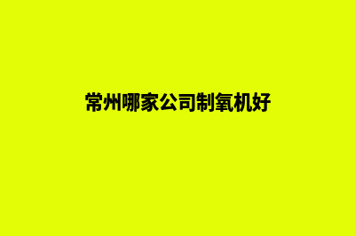 常州哪家公司制作网站(常州哪家公司制氧机好)