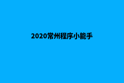 常州小程序制作公司(2020常州程序小能手)