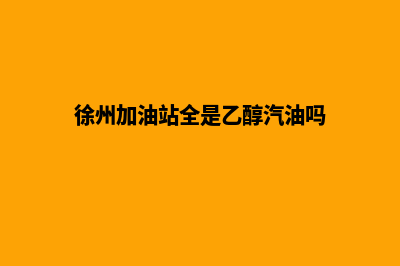 徐州加油app(徐州加油站全是乙醇汽油吗)