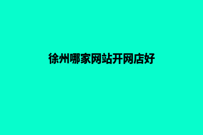 徐州哪家网站开发公司(徐州哪家网站开网店好)