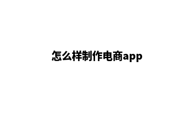 无锡电商app制作(怎么样制作电商app)