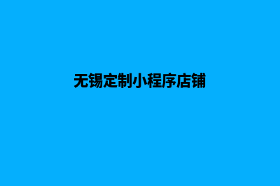 无锡定制小程序公司(无锡定制小程序店铺)