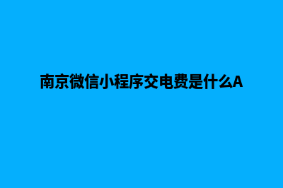 南京微信小程序制作(南京微信小程序交电费是什么APP)