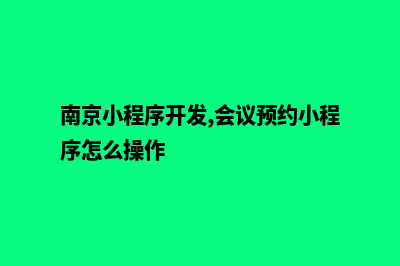 南京小程序开发方案(南京小程序开发,会议预约小程序怎么操作)