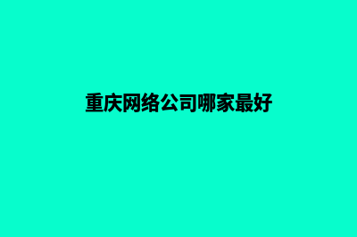 重庆哪个重做网站公司好(重庆网络公司哪家最好)