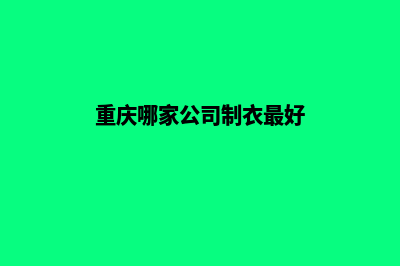 重庆哪家公司制作网站(重庆哪家公司制衣最好)