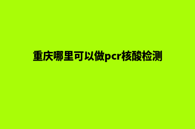 重庆哪家网站做的好(重庆哪里可以做pcr核酸检测)