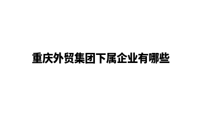 重庆外贸建网站服务(重庆外贸集团下属企业有哪些)