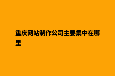 重庆网站制作公司哪里有(重庆网站制作公司主要集中在哪里)