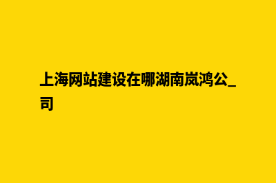 上海建网站有那些收费(上海网站建设在哪湖南岚鸿公 司)