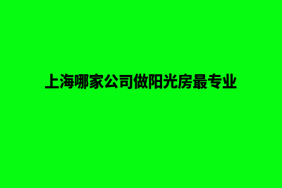 上海哪家公司做网站好(上海哪家公司做阳光房最专业)