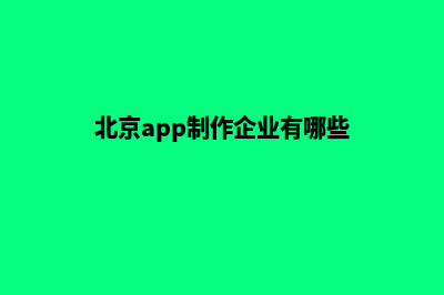 北京app制作企业(北京app制作企业有哪些)