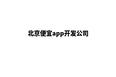 北京便宜app开发费用(北京便宜app开发公司)