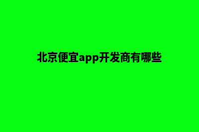 北京便宜app开发公司(北京便宜app开发商有哪些)