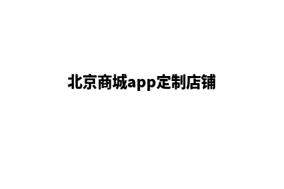 北京商城app定制(北京商城app定制店铺)