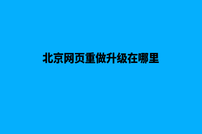 北京网页重做升级(北京网页重做升级在哪里)