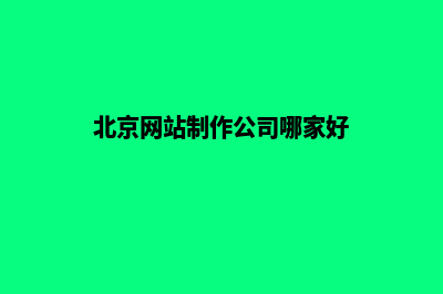 北京网站制作公司(北京网站制作公司哪家好)