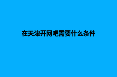 天津开发一个网站要多少钱(在天津开网吧需要什么条件)