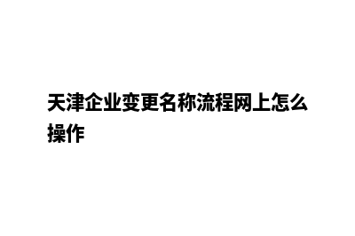 天津企业网站改版哪家公司好(天津企业变更名称流程网上怎么操作)