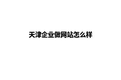 天津企业做网站价格(天津企业做网站怎么样)