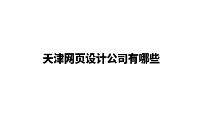 天津网页设计公司(天津网页设计公司有哪些)