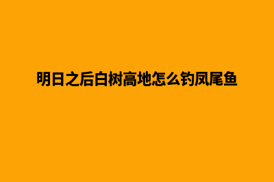 武汉手机网页改版(明日之后白树高地怎么钓凤尾鱼)