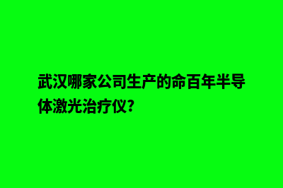 武汉在哪家公司制作网页好(武汉哪家公司生产的命百年半导体激光治疗仪?)