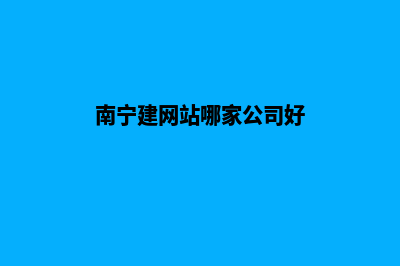 南宁建网站哪家好点(南宁建网站哪家公司好)