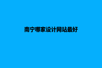 南宁哪家设计网站好(南宁哪家设计网站最好)