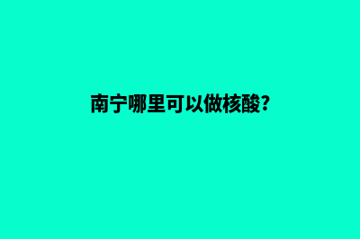 南宁哪家网站做的好(南宁哪里可以做核酸?)