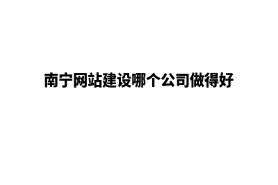 南宁网站开发公司(南宁网站建设哪个公司做得好)