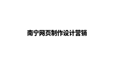 南宁网站设计公司(南宁网页制作设计营销)