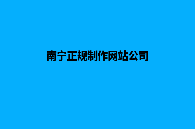 南宁网站制作公司哪里有(南宁正规制作网站公司)